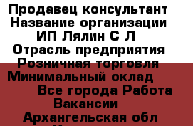 Продавец-консультант › Название организации ­ ИП Лялин С.Л. › Отрасль предприятия ­ Розничная торговля › Минимальный оклад ­ 22 000 - Все города Работа » Вакансии   . Архангельская обл.,Коряжма г.